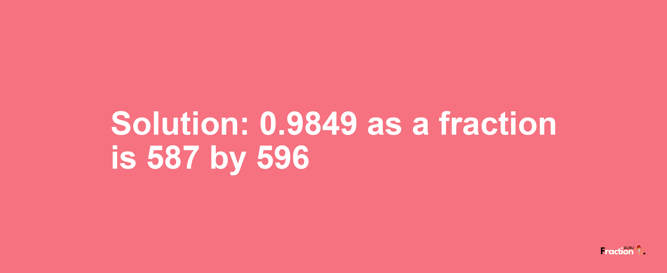 Solution:0.9849 as a fraction is 587/596